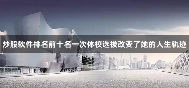 炒股软件排名前十名一次体校选拔改变了她的人生轨迹