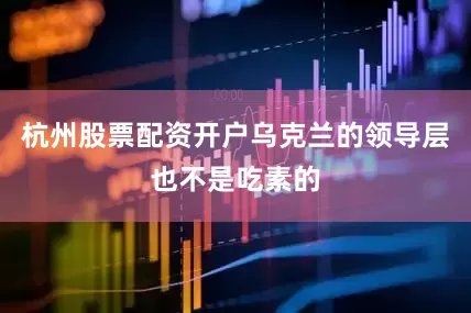 杭州股票配资开户乌克兰的领导层也不是吃素的
