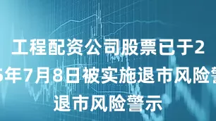工程配资公司股票已于2025年7月8日被实施退市风险警示