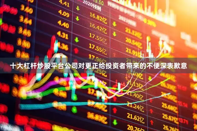 十大杠杆炒股平台公司对更正给投资者带来的不便深表歉意