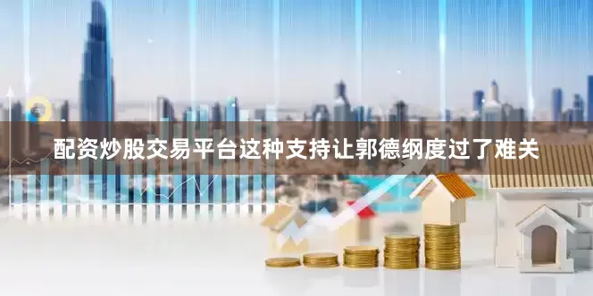 配资炒股交易平台这种支持让郭德纲度过了难关