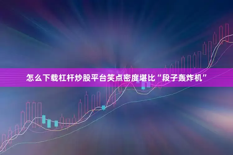 怎么下载杠杆炒股平台笑点密度堪比“段子轰炸机”