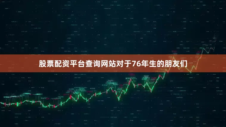 股票配资平台查询网站对于76年生的朋友们