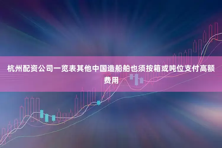 杭州配资公司一览表其他中国造船舶也须按箱或吨位支付高额费用