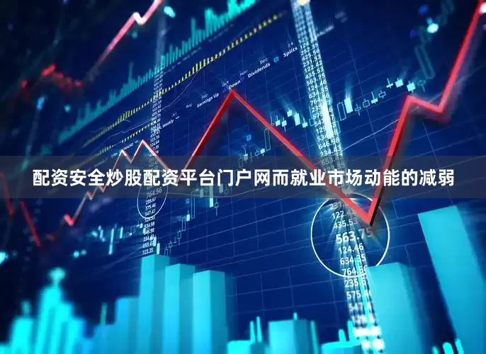 配资安全炒股配资平台门户网而就业市场动能的减弱