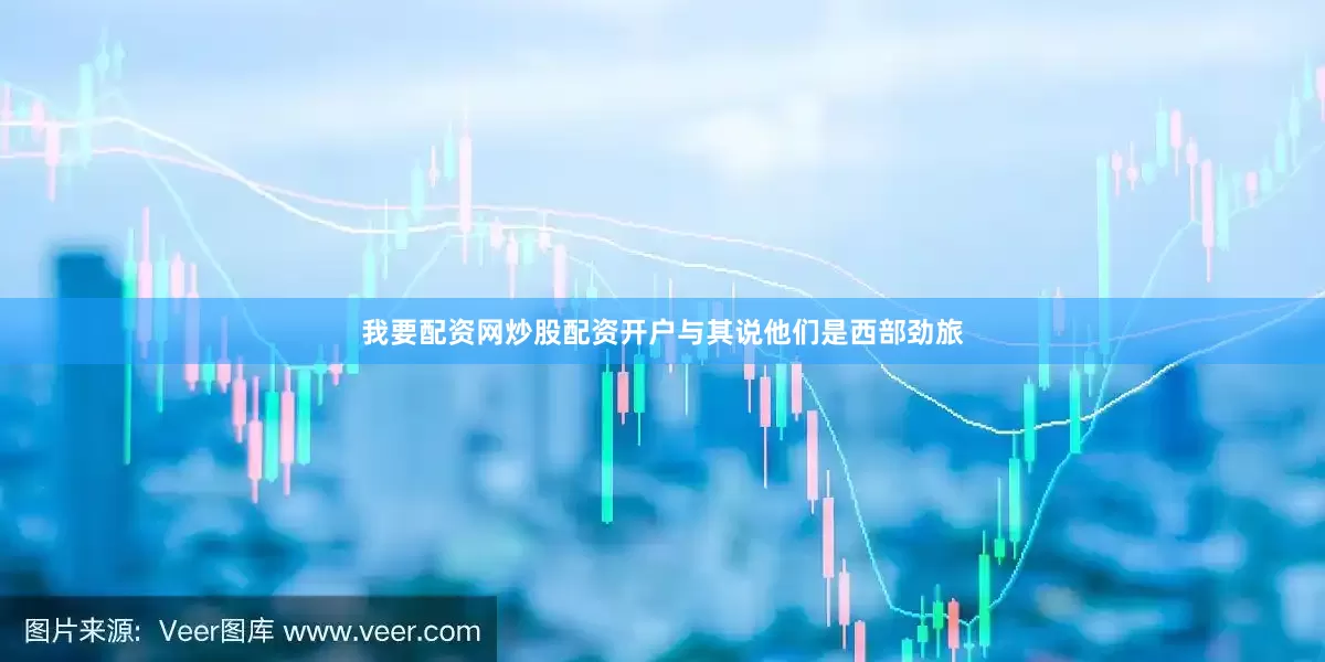 我要配资网炒股配资开户与其说他们是西部劲旅