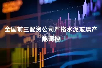 全国前三配资公司严格水泥玻璃产能调控