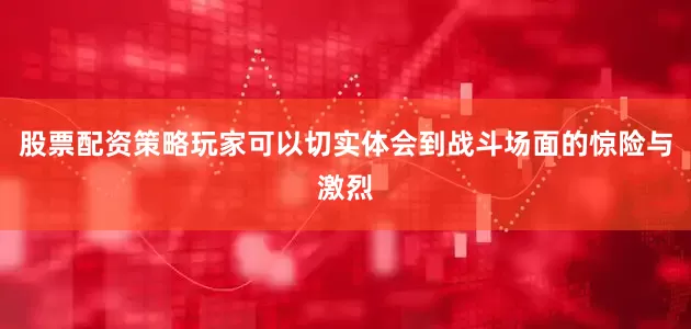 股票配资策略玩家可以切实体会到战斗场面的惊险与激烈