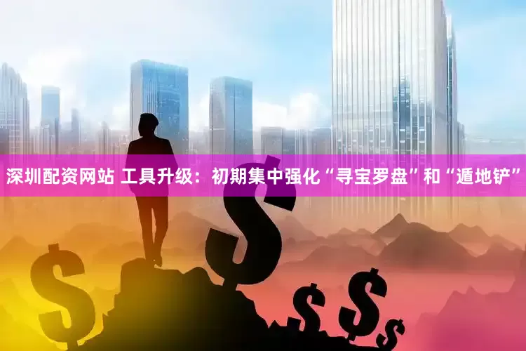 深圳配资网站 工具升级：初期集中强化“寻宝罗盘”和“遁地铲”