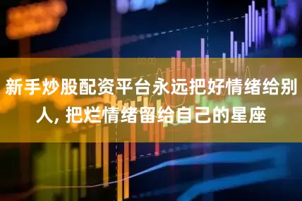 新手炒股配资平台永远把好情绪给别人, 把烂情绪留给自己的星座