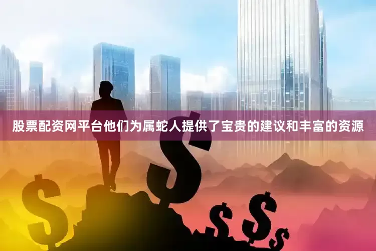 股票配资网平台他们为属蛇人提供了宝贵的建议和丰富的资源