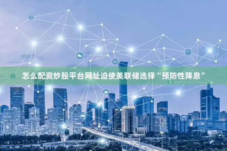 怎么配资炒股平台网址迫使美联储选择“预防性降息”