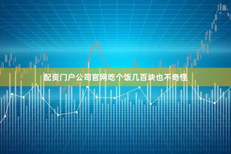 配资门户公司官网吃个饭几百块也不奇怪