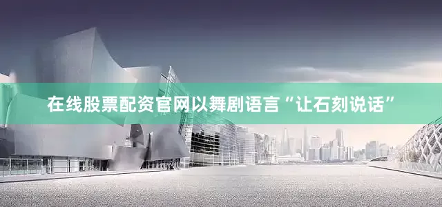 在线股票配资官网以舞剧语言“让石刻说话”