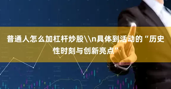 普通人怎么加杠杆炒股\n具体到活动的“历史性时刻与创新亮点”